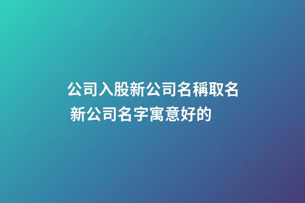 公司入股新公司名稱取名 新公司名字寓意好的-第1張-公司起名-玄機派